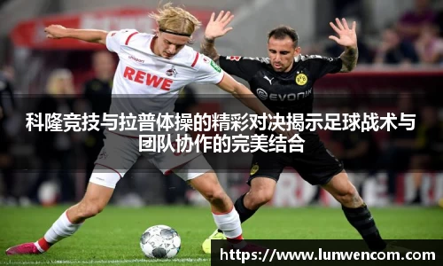 科隆竞技与拉普体操的精彩对决揭示足球战术与团队协作的完美结合